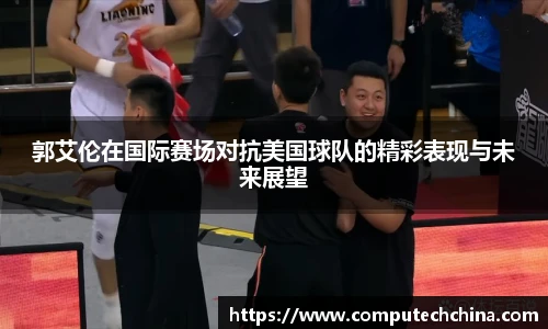 郭艾伦在国际赛场对抗美国球队的精彩表现与未来展望