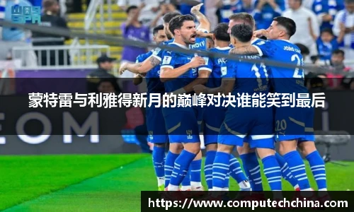 蒙特雷与利雅得新月的巅峰对决谁能笑到最后